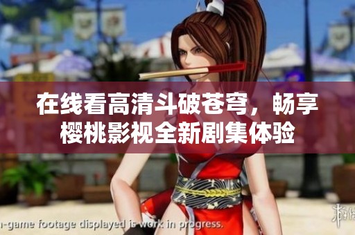 在线看高清斗破苍穹，畅享樱桃影视全新剧集体验