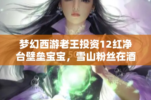梦幻西游老王投资12红净台壁垒宝宝，雪山粉丝在酒吧热情宣传