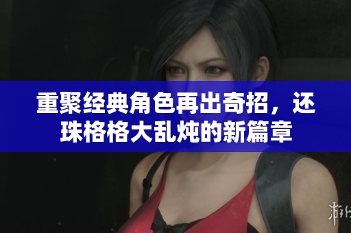 重聚经典角色再出奇招，还珠格格大乱炖的新篇章