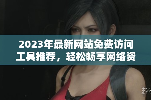 2023年最新网站免费访问工具推荐，轻松畅享网络资源