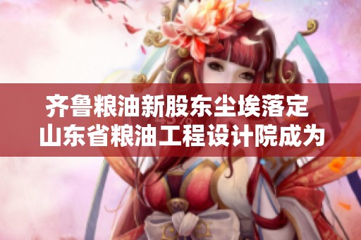 齐鲁粮油新股东尘埃落定 山东省粮油工程设计院成为大股东