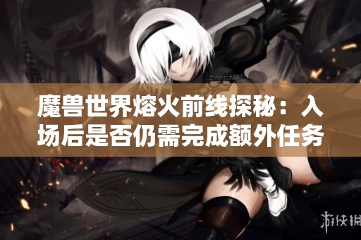 魔兽世界熔火前线探秘：入场后是否仍需完成额外任务