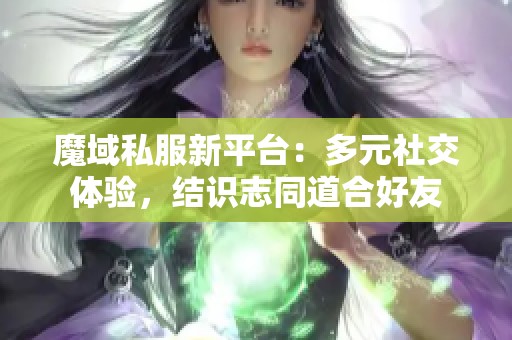 魔域私服新平台：多元社交体验，结识志同道合好友