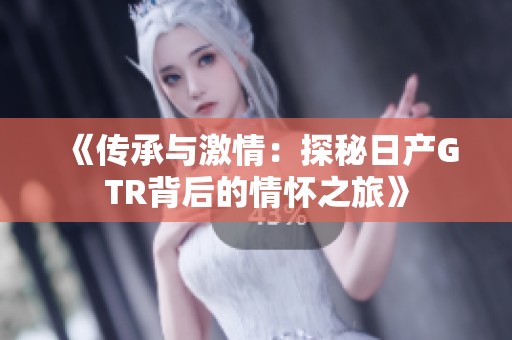 《传承与激情：探秘日产GTR背后的情怀之旅》
