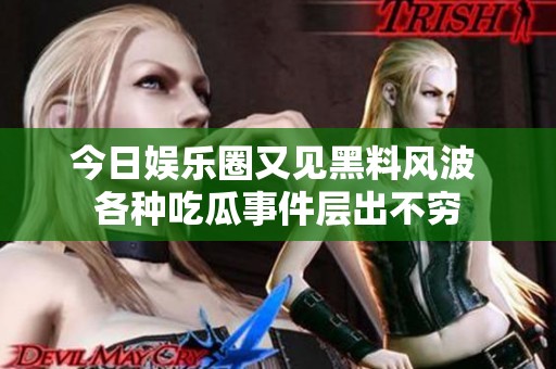 今日娱乐圈又见黑料风波 各种吃瓜事件层出不穷