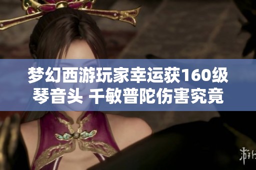 梦幻西游玩家幸运获160级琴音头 千敏普陀伤害究竟有多高