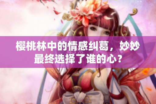 樱桃林中的情感纠葛，妙妙最终选择了谁的心？