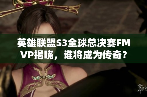 英雄联盟S3全球总决赛FMVP揭晓，谁将成为传奇？