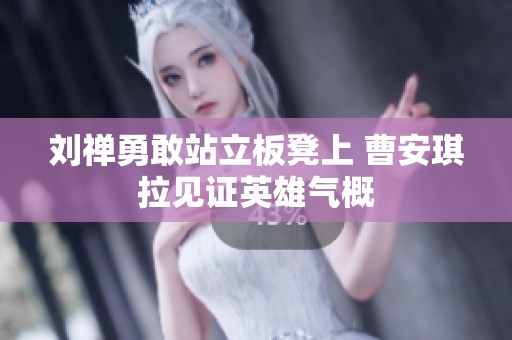 刘禅勇敢站立板凳上 曹安琪拉见证英雄气概