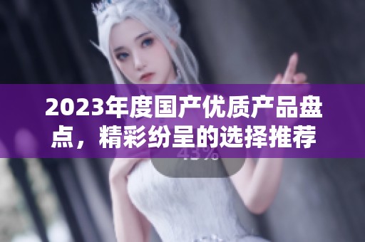 2023年度国产优质产品盘点，精彩纷呈的选择推荐