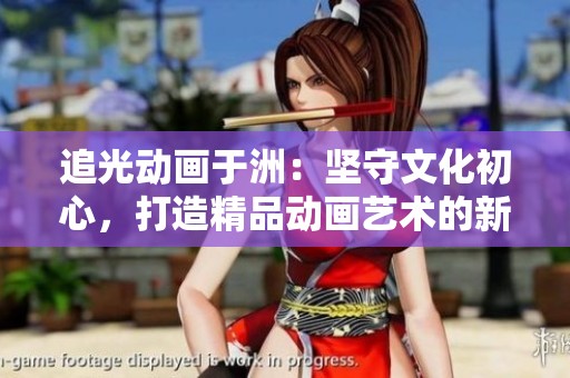 追光动画于洲：坚守文化初心，打造精品动画艺术的新方向