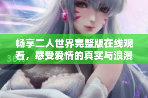 畅享二人世界完整版在线观看，感受爱情的真实与浪漫