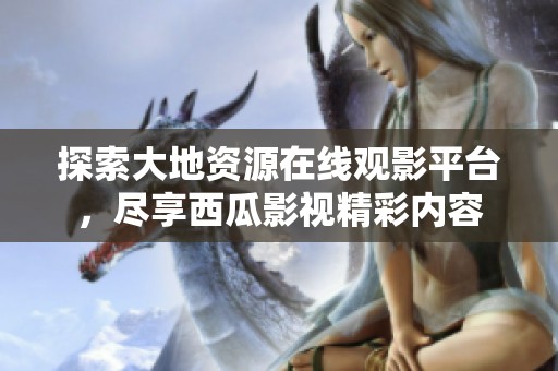 探索大地资源在线观影平台，尽享西瓜影视精彩内容