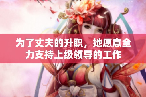 为了丈夫的升职，她愿意全力支持上级领导的工作