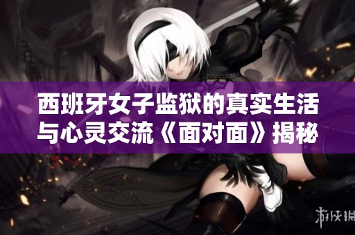 西班牙女子监狱的真实生活与心灵交流《面对面》揭秘