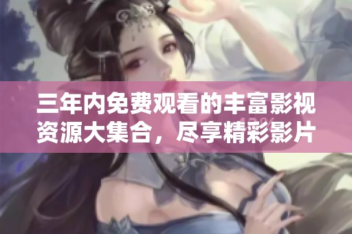 三年内免费观看的丰富影视资源大集合，尽享精彩影片