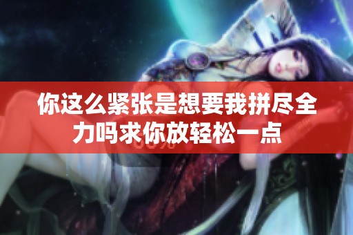 你这么紧张是想要我拼尽全力吗求你放轻松一点