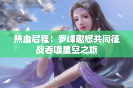 热血启程！罗峰邀您共同征战吞噬星空之旅