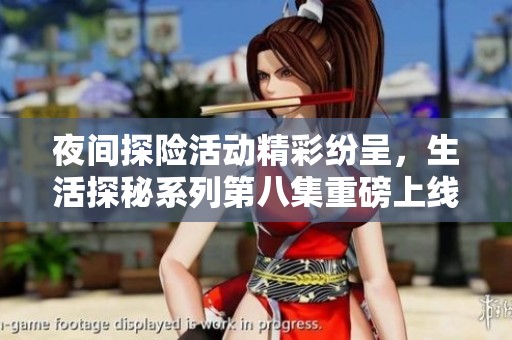 夜间探险活动精彩纷呈，生活探秘系列第八集重磅上线