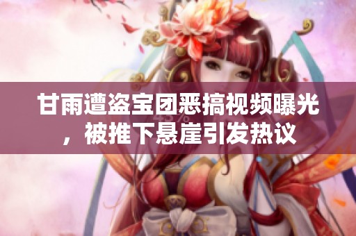 甘雨遭盗宝团恶搞视频曝光，被推下悬崖引发热议