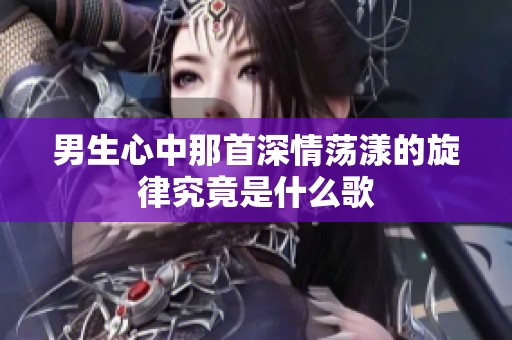 男生心中那首深情荡漾的旋律究竟是什么歌