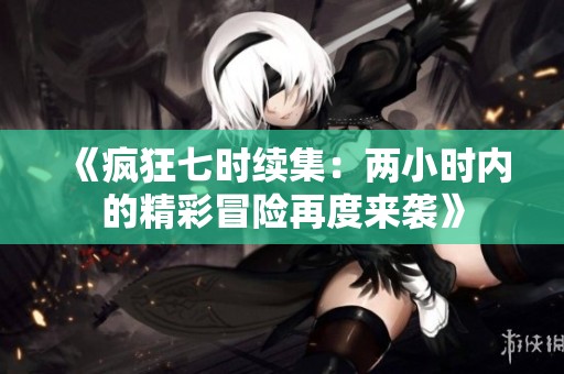 《疯狂七时续集：两小时内的精彩冒险再度来袭》