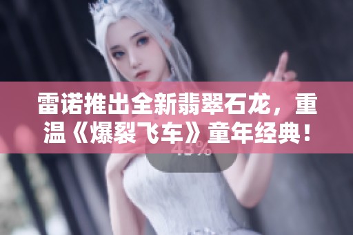雷诺推出全新翡翠石龙，重温《爆裂飞车》童年经典！