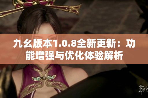 九幺版本1.0.8全新更新：功能增强与优化体验解析