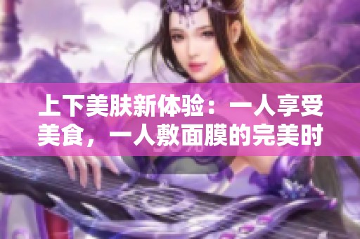 上下美肤新体验：一人享受美食，一人敷面膜的完美时光