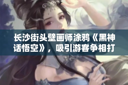 长沙街头壁画师涂鸦《黑神话悟空》，吸引游客争相打卡体验