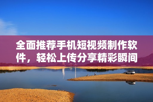 全面推荐手机短视频制作软件，轻松上传分享精彩瞬间