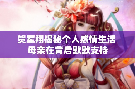 贺军翔揭秘个人感情生活 母亲在背后默默支持