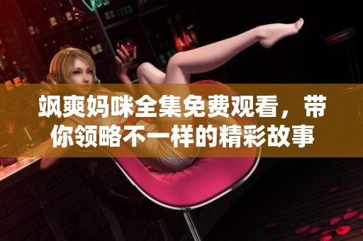 飒爽妈咪全集免费观看，带你领略不一样的精彩故事