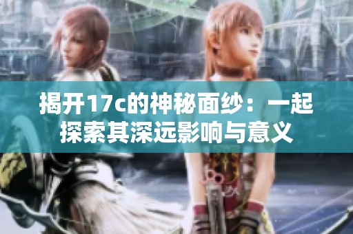 揭开17c的神秘面纱：一起探索其深远影响与意义