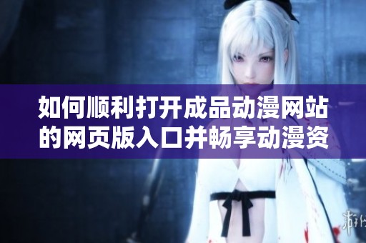 如何顺利打开成品动漫网站的网页版入口并畅享动漫资源