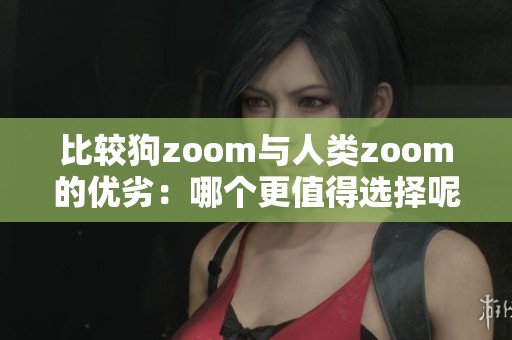 比较狗zoom与人类zoom的优劣：哪个更值得选择呢