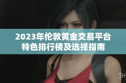 2023年伦敦黄金交易平台特色排行榜及选择指南