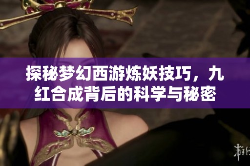 探秘梦幻西游炼妖技巧，九红合成背后的科学与秘密