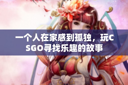 一个人在家感到孤独，玩CSGO寻找乐趣的故事