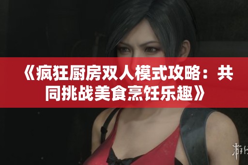 《疯狂厨房双人模式攻略：共同挑战美食烹饪乐趣》