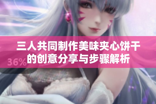 三人共同制作美味夹心饼干的创意分享与步骤解析