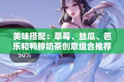 美味搭配：草莓、丝瓜、芭乐和鸭脖奶茶创意组合推荐