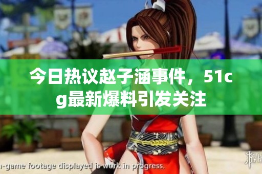 今日热议赵子涵事件，51cg最新爆料引发关注