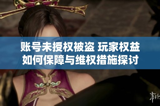 账号未授权被盗 玩家权益如何保障与维权措施探讨