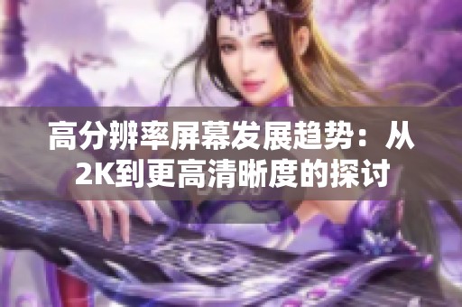 高分辨率屏幕发展趋势：从2K到更高清晰度的探讨