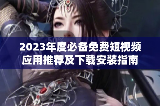 2023年度必备免费短视频应用推荐及下载安装指南