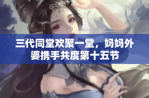 三代同堂欢聚一堂，妈妈外婆携手共度第十五节