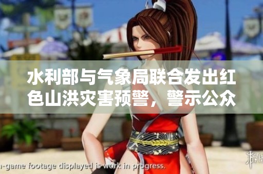 水利部与气象局联合发出红色山洪灾害预警，警示公众注意安全