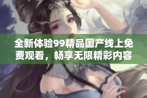 全新体验99精品国产线上免费观看，畅享无限精彩内容