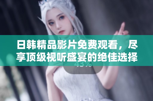 日韩精品影片免费观看，尽享顶级视听盛宴的绝佳选择